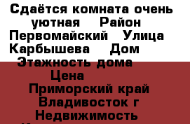 Сдаётся комната очень уютная  › Район ­ Первомайский › Улица ­ Карбышева  › Дом ­ 22 › Этажность дома ­ 18 › Цена ­ 7 000 - Приморский край, Владивосток г. Недвижимость » Квартиры аренда   . Приморский край